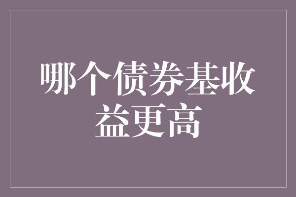 哪个债券基收益更高