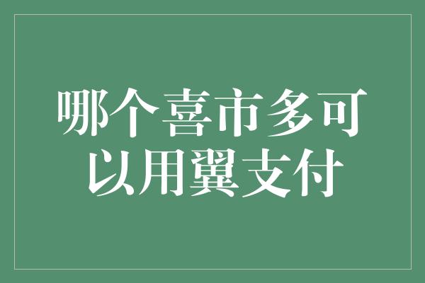 哪个喜市多可以用翼支付