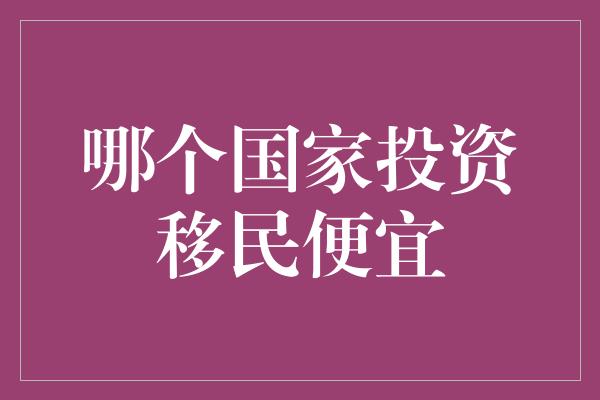 哪个国家投资移民便宜