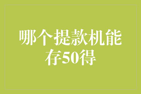 哪个提款机能存50得