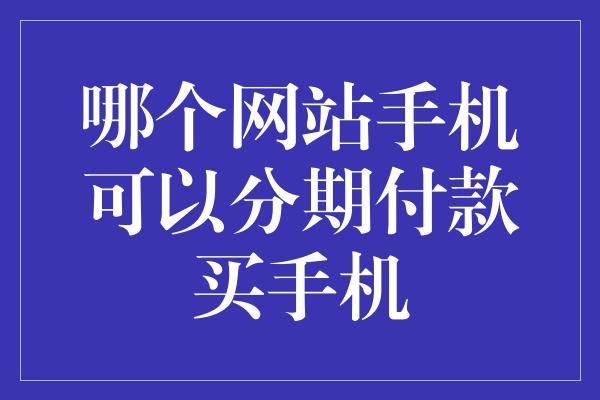 哪个网站手机可以分期付款买手机