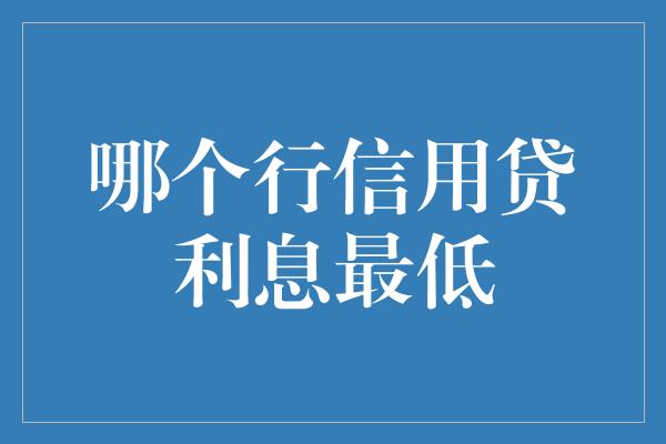 哪个行信用贷利息最低