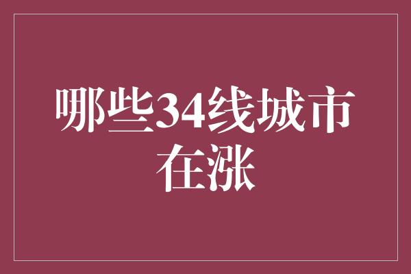 哪些34线城市在涨