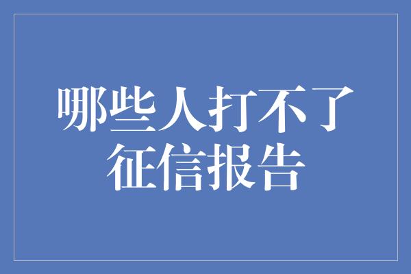 哪些人打不了征信报告