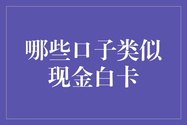 哪些口子类似现金白卡