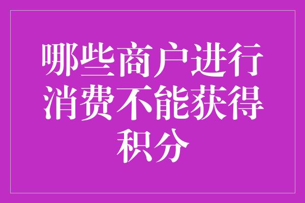 哪些商户进行消费不能获得积分