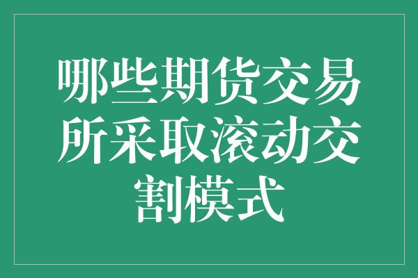 哪些期货交易所采取滚动交割模式