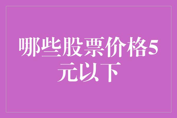 哪些股票价格5元以下