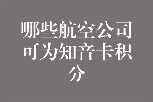 哪些航空公司可为知音卡积分