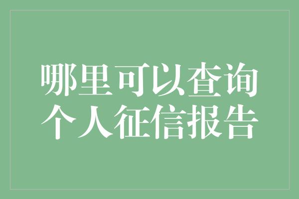 哪里可以查询个人征信报告