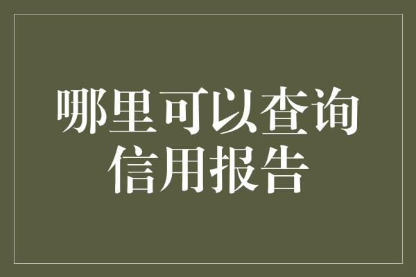 哪里可以查询信用报告