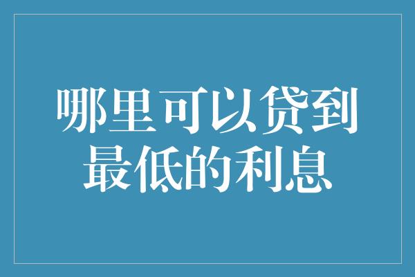 哪里可以贷到最低的利息