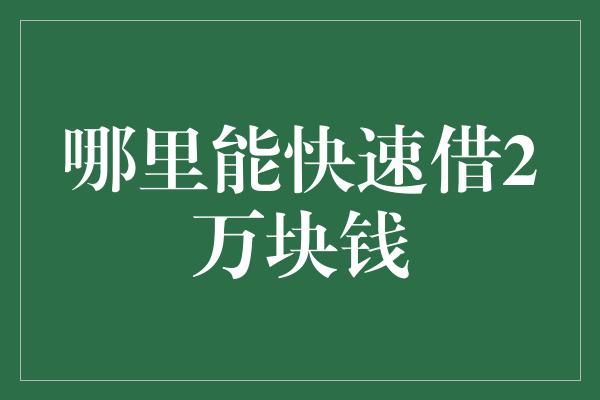 哪里能快速借2万块钱