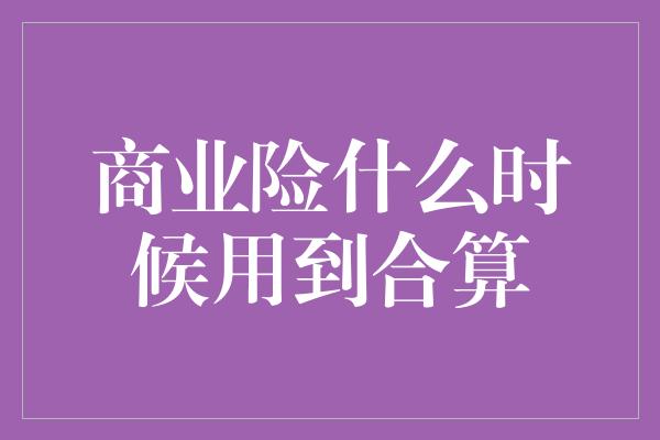 商业险什么时候用到合算