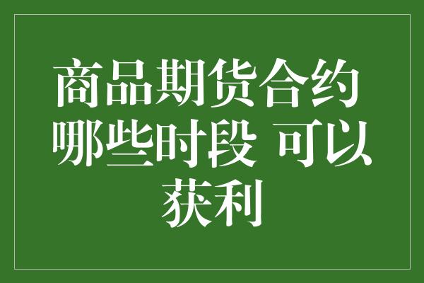 商品期货合约 哪些时段 可以获利