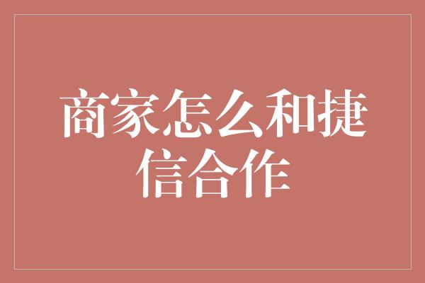 商家怎么和捷信合作