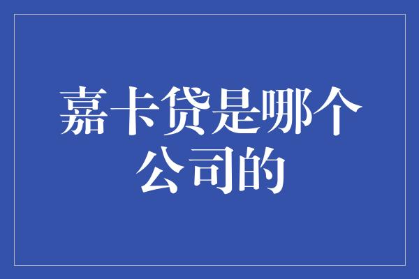 嘉卡贷是哪个公司的