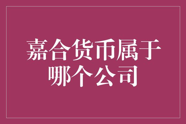 嘉合货币属于哪个公司