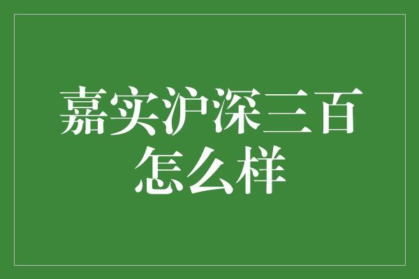 嘉实沪深三百怎么样