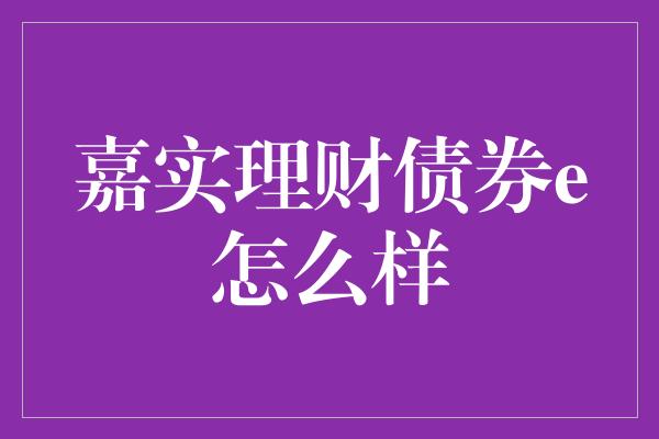 嘉实理财债券e怎么样