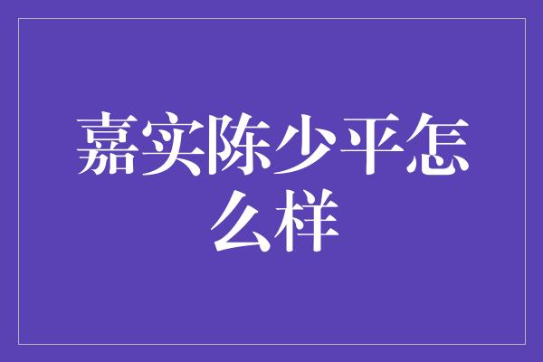 嘉实陈少平怎么样