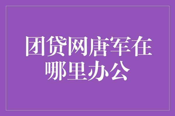 团贷网唐军在哪里办公