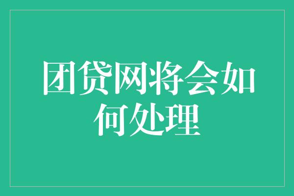 团贷网将会如何处理