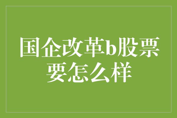 国企改革b股票要怎么样