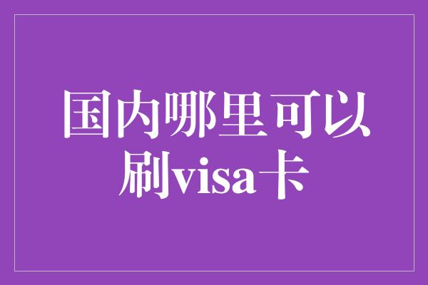 国内哪里可以刷visa卡