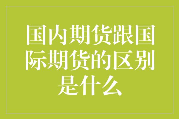 国内期货跟国际期货的区别是什么