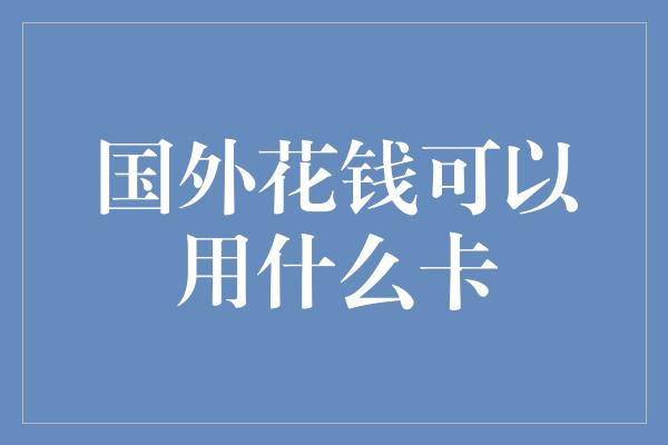 国外花钱可以用什么卡