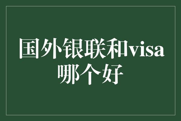 国外银联和visa哪个好