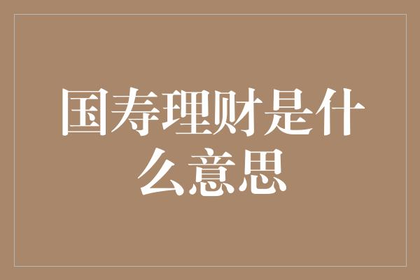 国寿理财是什么意思