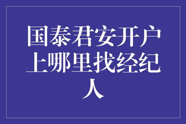 国泰君安开户上哪里找经纪人