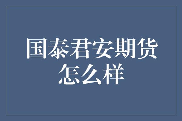 国泰君安期货怎么样