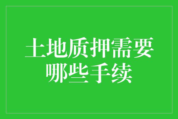 土地质押需要哪些手续