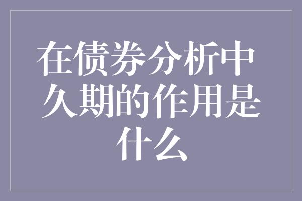 在债券分析中 久期的作用是什么