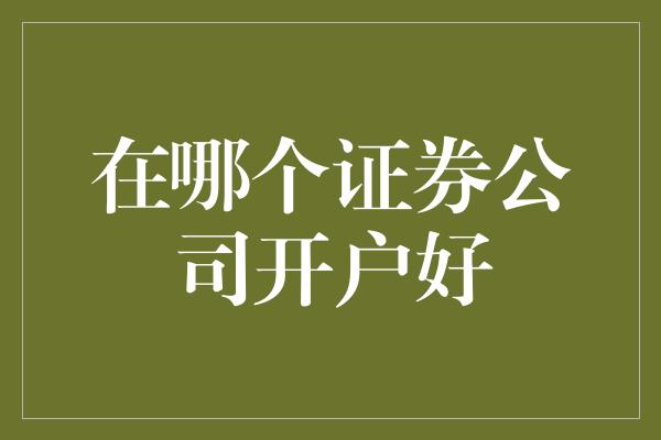 在哪个证券公司开户好