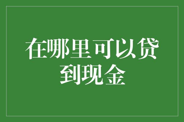 在哪里可以贷到现金