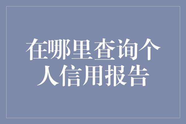 在哪里查询个人信用报告