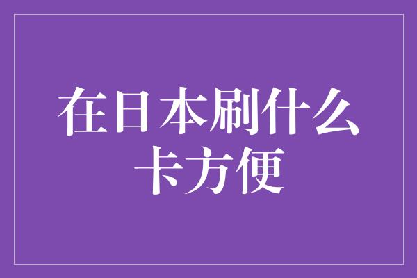 在日本刷什么卡方便