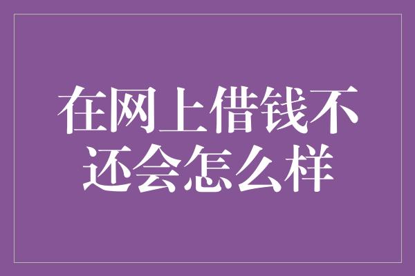 在网上借钱不还会怎么样