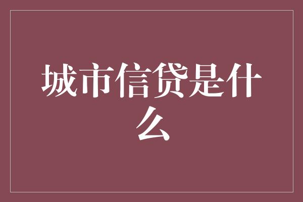 城市信贷是什么