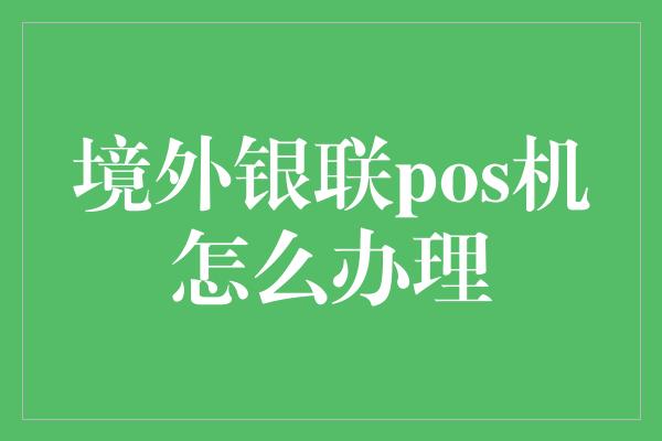 境外银联pos机怎么办理