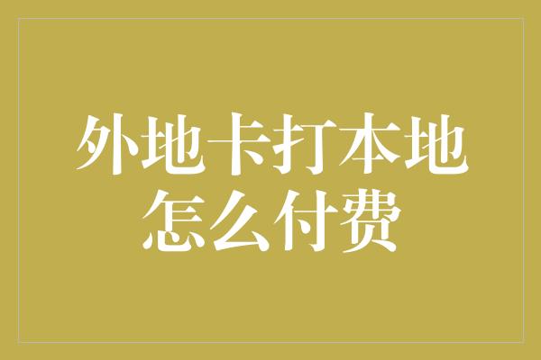 外地卡打本地怎么付费