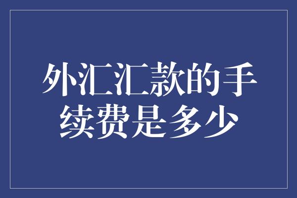 外汇汇款的手续费是多少