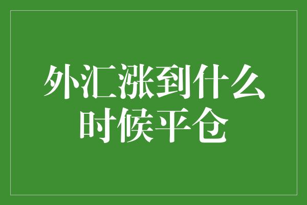 外汇涨到什么时候平仓