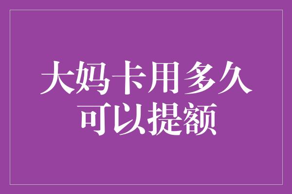 大妈卡用多久可以提额