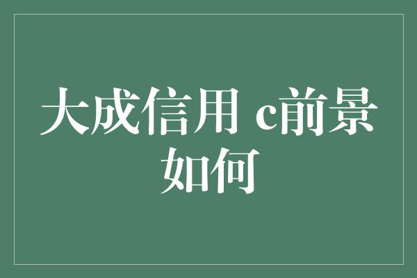 大成信用 c前景如何