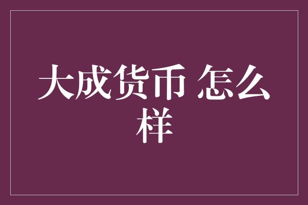 大成货币 怎么样